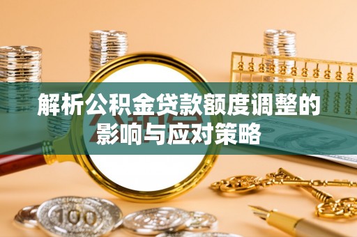 怀集解析公积金贷款额度调整的影响与应对策略