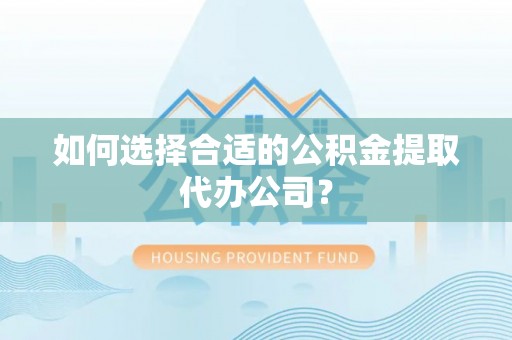 怀集如何选择合适的公积金提取代办公司？