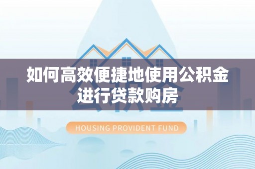 怀集如何高效便捷地使用公积金进行贷款购房