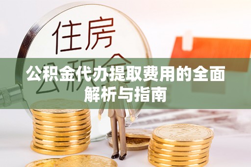 怀集公积金代办提取费用的全面解析与指南