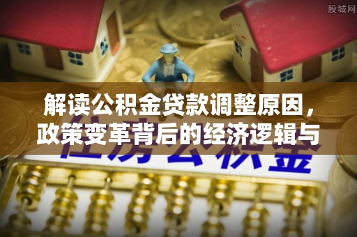 怀集解读公积金贷款调整原因，政策变革背后的经济逻辑与民生影响