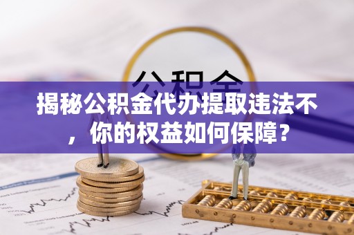 怀集揭秘公积金代办提取违法不，你的权益如何保障？